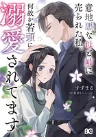 意地悪な母と姉に売られた私。 何故か若頭に溺愛されてます