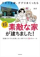 ズボラ主婦、ググりまくったら超素敵な家が建ちました！ 知識ゼロでも失敗しない家づくり50のルール