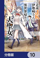 ご近所JK伊勢崎さんは異世界帰りの大聖女【分冊版】 10