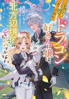 追放されたドラゴン好き令嬢は、北方辺境伯の愛に気づかない 1