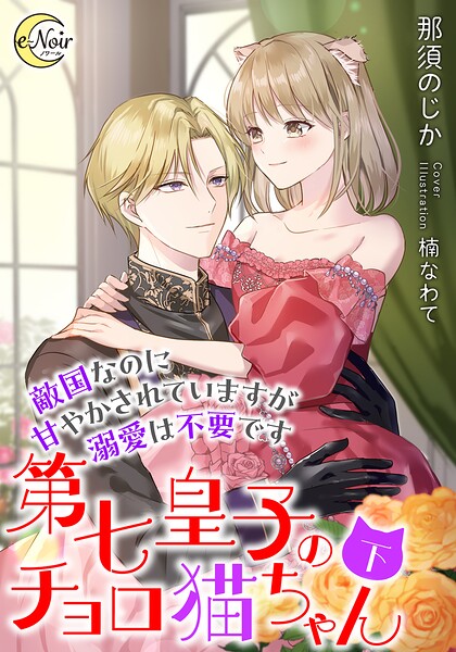 第七皇子のチョロ猫ちゃん 敵国なのに甘やかされていますが溺愛は不要です【期間限定試し読み増量版】