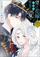 望まれぬ花嫁は一途に皇太子を愛す《フルカラー》(分冊版) 【第6話】