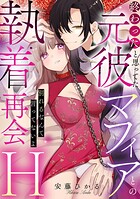 終わったと思ってた元彼マフィアとの執着再会H〜別れるなんて言ってないよ〜（単話）