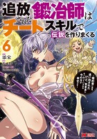 追放された鍛冶師はチートスキルで伝説を作りまくる 婚約者に店を追い出されたけど、気ままにモノ作っていられる今の方が幸せです（コミック） 6