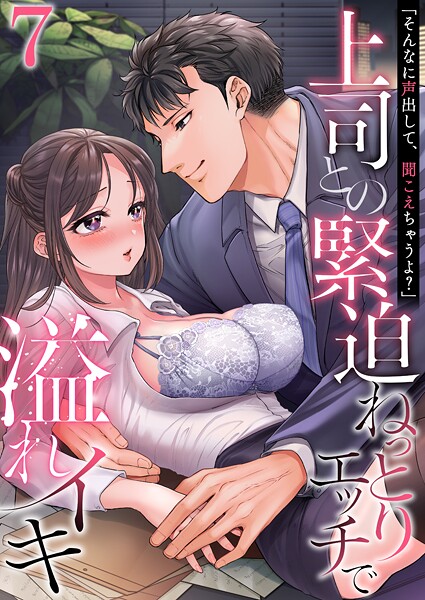 「そんなに声出して、聞こえちゃうよ？」上司との緊迫ねっとりエッチで溢れイキ 7巻〜著:三木大路〜