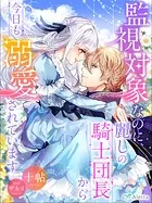 監視対象なのに、麗しの騎士団長から今日も溺愛されています