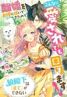 狼殿下は『まて』ができない〜離婚を目標に嫁いできたのでこんなに愛されても困ります！〜