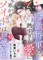 冷徹将軍の熱すぎる愛に寒がりメイドは戸惑い中13