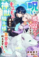 呪いの檻に囚われた令嬢ですが、もふもふを連れた神獣騎士様と真実の愛を叶えます！ 1