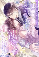 5年前に別れたはずの御曹司と再会したら、逃がす気ゼロな溺愛で離してくれません