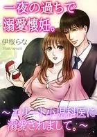 一夜の過ちで溺愛懐妊。〜エリート小児科医に溺愛されまして。〜