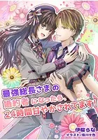 最強総長さまの婚約者になったら、24時間甘やかされてます！