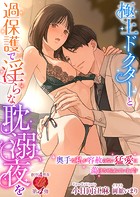 極上ドクターと過保護で淫らな耽溺夜を 〜奥手な私が容赦のない猛愛に蕩けさせられています!?〜