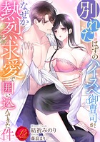 別れたはずのハイスペ御曹司が、なぜか熱烈求愛で囲い込んできた件