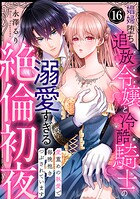 【ラブパルフェ】娼婦堕ち追放令嬢と冷酷騎士の溺愛すぎる絶倫初夜〜愛重めの執愛で毎晩抱きつぶされています 16