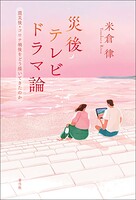 災後テレビドラマ論 震災後・コロナ禍後をどう描いてきたのか