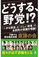 どうする、野党！？ 「大きな政治」と「新しい改革」で、永田町の常識を喝破！
