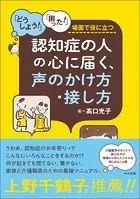 認知症の人の心に届く、声のかけ方・接し方 ―「どうしよう！」「困った！」場面で役に立つ