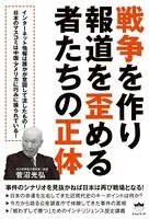 戦争を作り報道を歪める者たちの正体 事件のシナリオを見抜かねば日本は再び戦場となる！
