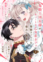 鬼騎士団長様がキュートな乙女系カフェに毎朝コーヒーを飲みに来ます。……平凡な私を溺愛しているからって、本気ですか？（コミック）【分冊版】（単話）
