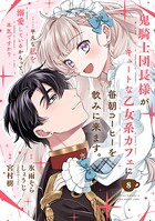 鬼騎士団長様がキュートな乙女系カフェに毎朝コーヒーを飲みに来ます。……平凡な私を溺愛しているからって、本気ですか？（コミック）【分冊版】（単話）