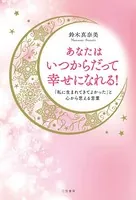 あなたはいつからだって幸せになれる！ 「私に生まれてきてよかった」と心から思える言葉