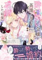 酔っ払い令嬢が英雄と知らず求婚した結果 〜最強の神獣騎士から溺愛がはじまりました！？〜（コミック）