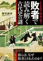 ここまでわかった！ 敗者で読み解く古代史の謎