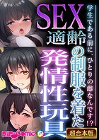 SEX適齢の制服を着た発情性玩具 〜学生である前に、ひとりの雌なんです！？〜【超合本シリーズ】