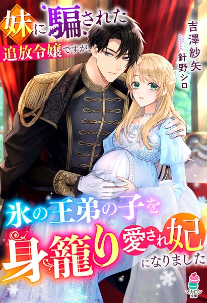 妹に騙された追放令嬢ですが、氷の王弟の子を身籠り愛され妃になりました