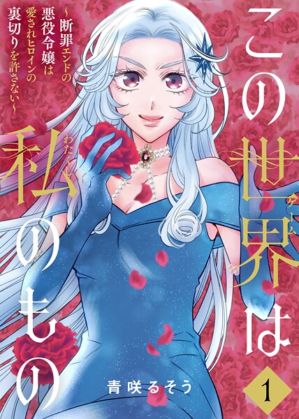 【合本版】この世界は私のもの〜断罪エンドの悪役令嬢は愛されヒロインの裏切りを許さない〜（1）