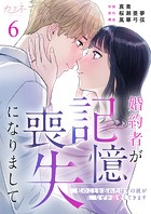 婚約者が記憶喪失になりまして〜私のことを忘れたはずの彼がなぜか溺愛してきます〜（6）