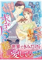 手段を選ばない腹黒御曹司はママと息子を求め尽くして離さない〜旦那様の執愛は激しすぎてストーカー寸前です〜