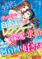 〈スパダリ自衛官シリーズ〉ひとりで生きていくと決めたのに、ずっとそばにいてくれた自衛官レンジャーから深愛で求婚されました