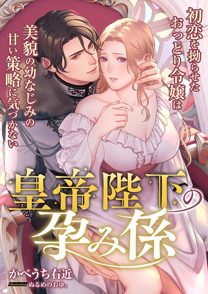 皇帝陛下の孕み係 〜初恋を拗らせたおっとり令嬢は美貌の幼なじみの甘い策略に気づかない〜