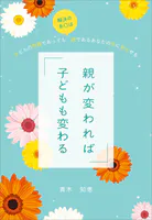 親が変われば子どもも変わる 〜子どもの問題であっても解決の糸口は親であるあなたの中に見出せる〜