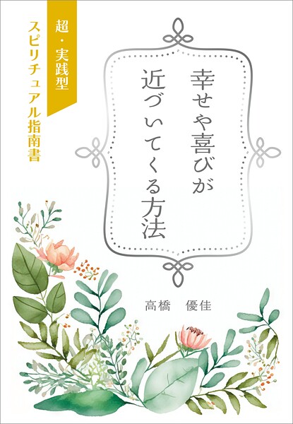 幸せや喜びが近づいてくる方法 超・実践型スピリチュアル指南