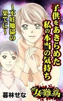 ザ・女の難病 子供をあきらめた私の本当の気持ち〜不妊地獄の果てに〜（単話）