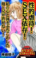 性的虐待！SEX依存！私の心と体をぶちこわした母と兄が許せない！〜読者体験！本当にあった女のスキャンダル劇場