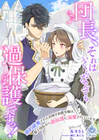 団長、それはいくらなんでも過保護ですっ！〜婚約破棄された出稼ぎ伯爵令嬢は、騎士団長から過保護に溺愛されています〜