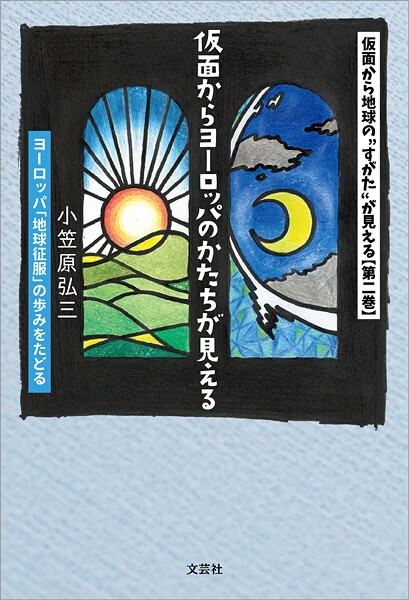 仮面から地球の‘すがた’が見える 【第二巻】 仮面からヨーロッパのかたちが見える ヨーロッパ「地球征服」の歩みをたどる