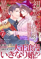 初恋こじらせ軍人伯爵の暴走愛〜私、婚約解消二回の没落令嬢なんですけど！？〜 7巻