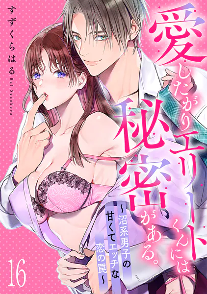 愛したがりエリートくんには秘密がある。〜沼系男子の甘くてエッチな恋の罠〜（16）
