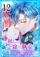 推しの一途すぎる執着を、私はまだ知らない 第12話