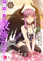異世界帰りの最強テイマー、使い魔は幼馴染〜【電子単行本】 6