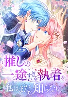 推しの一途すぎる執着を、私はまだ知らない【期間限定 無料お試し版 閲覧期限2025年8月21日】