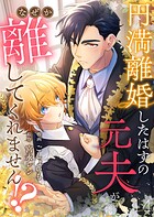 円満離婚したはずの元夫がなぜか離してくれません！？（単話）